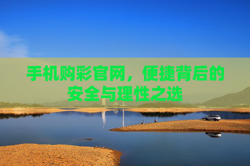 手机购彩官网，便捷背后的安全与理性之选