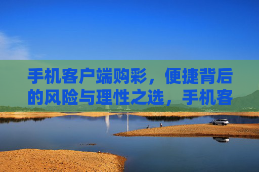 手机客户端购彩，便捷背后的风险与理性之选，手机客户端购彩，便捷背后的风险与理性之选