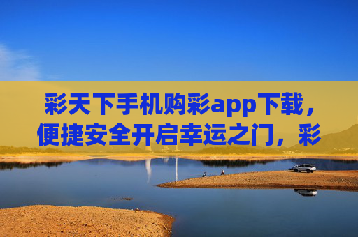彩天下手机购彩app下载，便捷安全开启幸运之门，彩天下手机购彩app下载，便捷安全开启幸运之门