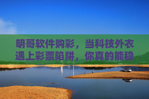 明哥软件购彩，当科技外衣遇上彩票陷阱，你真的能稳赢吗？科技外衣遇上彩票陷阱，明哥软件购彩，稳赢吗？