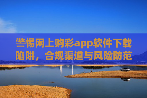 警惕网上购彩app软件下载陷阱，合规渠道与风险防范指南，警惕网上购彩app下载陷阱，合规渠道及风险防范指南