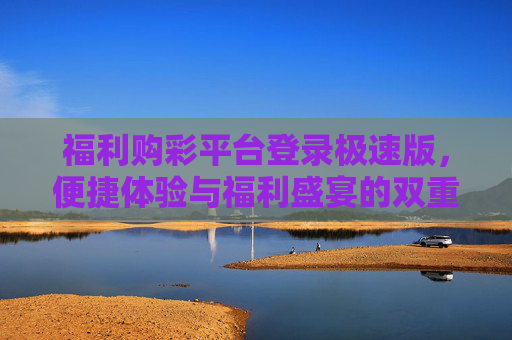 福利购彩平台登录极速版，便捷体验与福利盛宴的双重享受，福利购彩平台极速版，便捷体验与福利盛宴双重享
