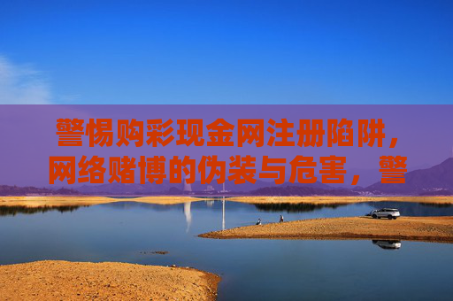 警惕购彩现金网注册陷阱，网络赌博的伪装与危害，警惕购彩现金网，网络赌博的伪装陷阱与危害