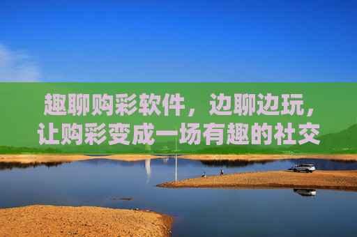 趣聊购彩软件,边聊边玩,让购彩变成一场有趣的社交派对,趣聊购彩,把玩彩变成社交派对 趣聊购彩软件,边聊边玩,让购彩变成一场有趣的社交派对,趣聊购彩,把玩彩变成社交派对