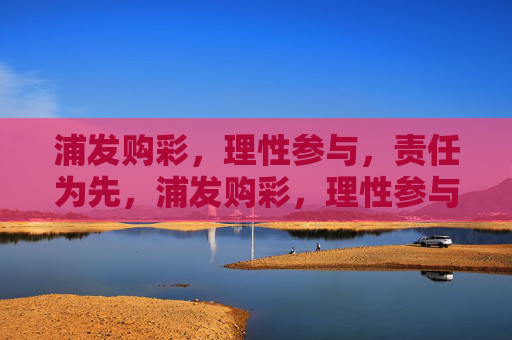 浦发购彩，理性参与，责任为先，浦发购彩，理性参与，责任为先