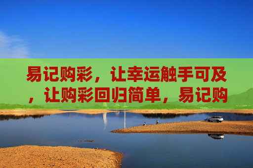 易记购彩,让幸运触手可及,让购彩回归简单,易记购彩,幸运触手可及 易记购彩,让幸运触手可及,让购彩回归简单,易记购彩,幸运触手可及