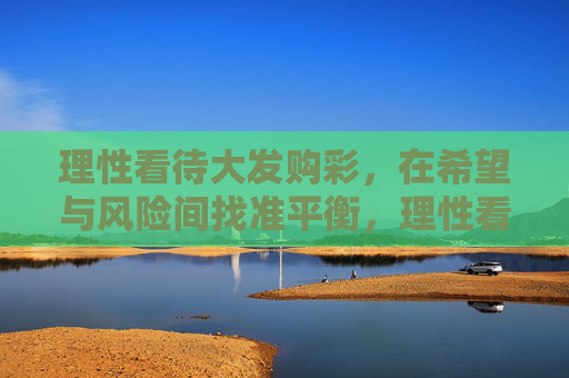理性看待大发购彩,在希望与风险间找准平衡,理性看待大发购彩,在希望与风险间找平衡 理性看待大发购彩,在希望与风险间找准平衡,理性看待大发购彩,在希望与风险间找平衡