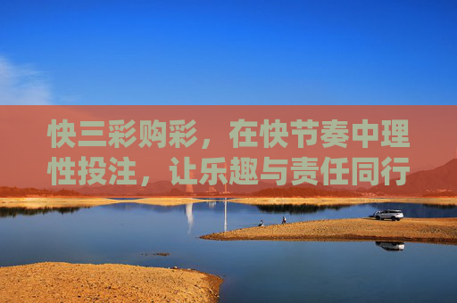 快三彩购彩，在快节奏中理性投注，让乐趣与责任同行，快三彩，快节奏理性投注，乐趣与责任同行