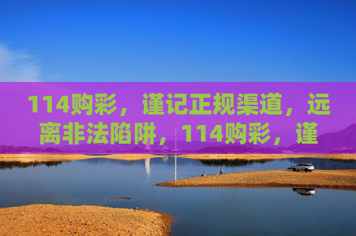 114购彩，谨记正规渠道，远离非法陷阱，114购彩，谨记正规渠道，远离非法陷阱