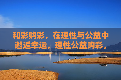 和彩购彩，在理性与公益中邂逅幸运，理性公益购彩，和彩邂逅幸运