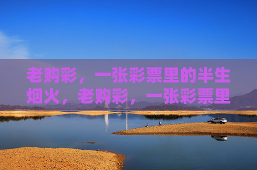 老购彩，一张彩票里的半生烟火，老购彩，一张彩票里的半生烟火