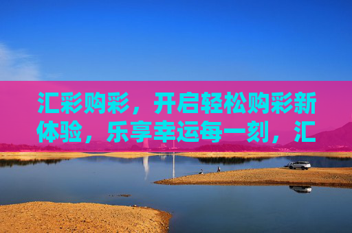 汇彩购彩，开启轻松购彩新体验，乐享幸运每一刻，汇彩购彩，轻松购彩新体验，乐享幸运每一刻