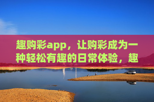 趣购彩app，让购彩成为一种轻松有趣的日常体验，趣购彩app，轻松购彩，日常趣享