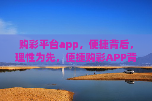 购彩平台app，便捷背后，理性为先，便捷购彩APP背后，理性为先