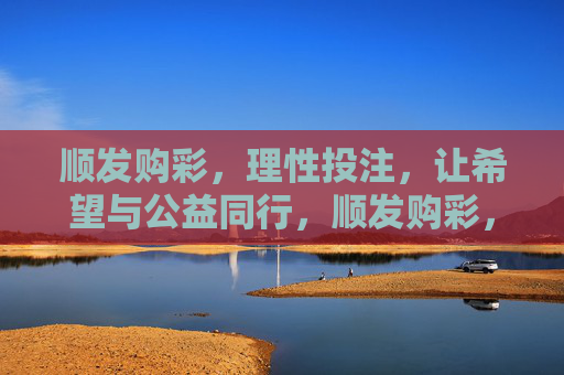 顺发购彩，理性投注，让希望与公益同行，顺发购彩，理性投注，希望与公益同行
