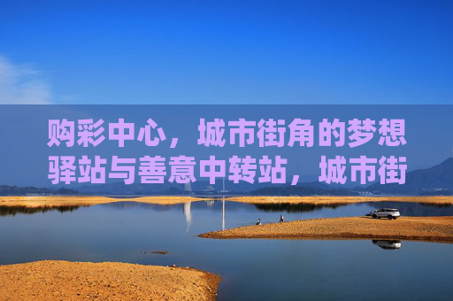 购彩中心，城市街角的梦想驿站与善意中转站，城市街角的梦想驿站与善意中转站
