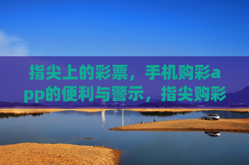 指尖上的彩票，手机购彩app的便利与警示，指尖购彩，便利与警示并存