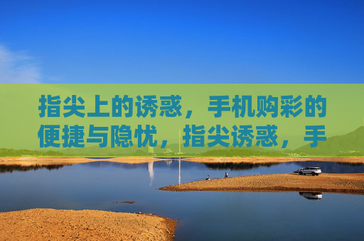 指尖上的诱惑，手机购彩的便捷与隐忧，指尖诱惑，手机购彩的便捷与隐忧