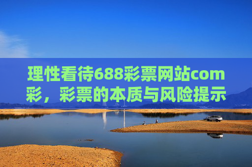 理性看待688彩票网站com彩,彩票的本质与风险提示,理性看待688彩票网站,彩票本质与风险提示 理性看待688彩票网站com彩,彩票的本质与风险提示,理性看待688彩票网站,彩票本质与风险提示