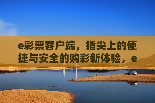 e彩票客户端，指尖上的便捷与安全的购彩新体验，e彩票客户端，指尖便捷与安全的购彩新体验
