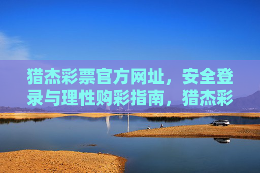 猎杰彩票官方网址，安全登录与理性购彩指南，猎杰彩票官方网址，安全登录与理性购彩指南