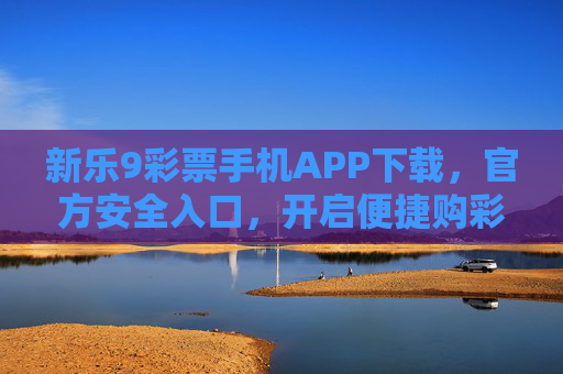 新乐9彩票手机APP下载，官方安全入口，开启便捷购彩新体验，新乐9彩票手机APP官方下载，安全便捷购彩新体验