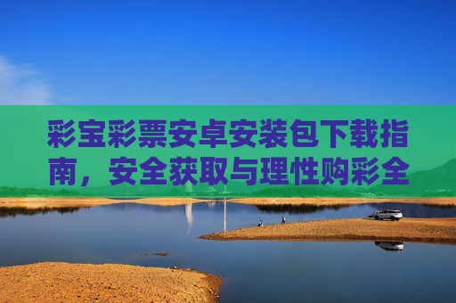 彩宝彩票安卓安装包下载指南，安全获取与理性购彩全攻略，彩宝彩票安卓下载，安全获取与理性购彩攻略