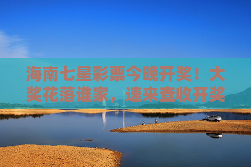 海南七星彩票今晚开奖！大奖花落谁家，速来查收开奖信息，海南七星彩票今晚开奖！大奖信息速查
