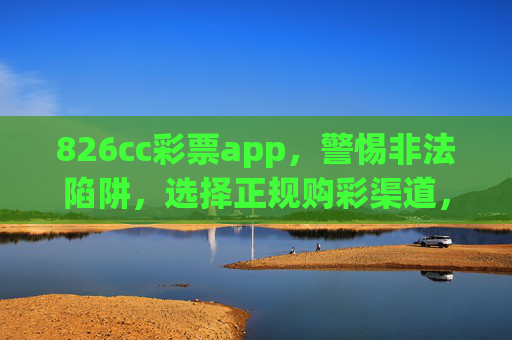 826cc彩票app，警惕非法陷阱，选择正规购彩渠道，826cc彩票app，警惕非法陷阱，选择正规购彩渠道