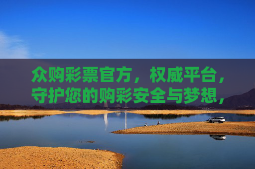 众购彩票官方，权威平台，守护您的购彩安全与梦想，众购彩票官方，权威平台，安全筑梦