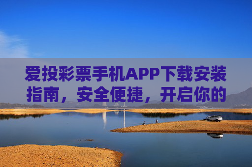 爱投彩票手机APP下载安装指南，安全便捷，开启你的幸运之旅，爱投彩票手机APP安全便捷下载安装指南，开启幸运之旅