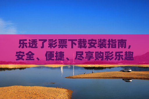 乐透了彩票下载安装指南，安全、便捷、尽享购彩乐趣，乐透了彩票下载安装指南，安全便捷，尽享购彩乐趣