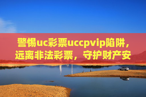 警惕uc彩票uccpvip陷阱，远离非法彩票，守护财产安全