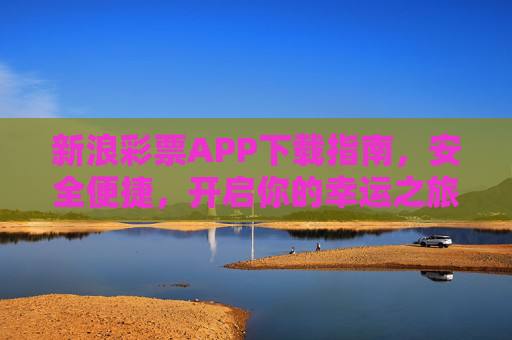 新浪彩票APP下载指南，安全便捷，开启你的幸运之旅，新浪彩票APP下载指南，安全便捷开启幸运之旅