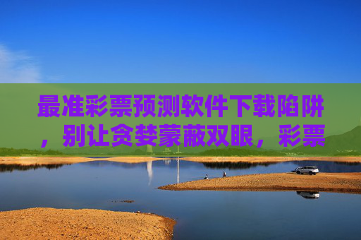 最准彩票预测软件下载陷阱，别让贪婪蒙蔽双眼，彩票预测软件下载陷阱，别让贪婪蒙蔽双眼