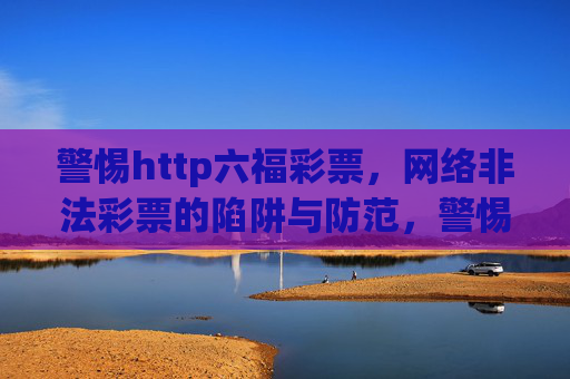 警惕http六福彩票，网络非法彩票的陷阱与防范，警惕六福彩票，网络非法彩票的陷阱与防范