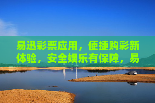 易迅彩票应用，便捷购彩新体验，安全娱乐有保障，易迅彩票，便捷购彩新体验，安全娱乐有保障