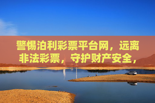 警惕泊利彩票平台网，远离非法彩票，守护财产安全，警惕泊利彩票平台网，远离非法彩票守护财产安全