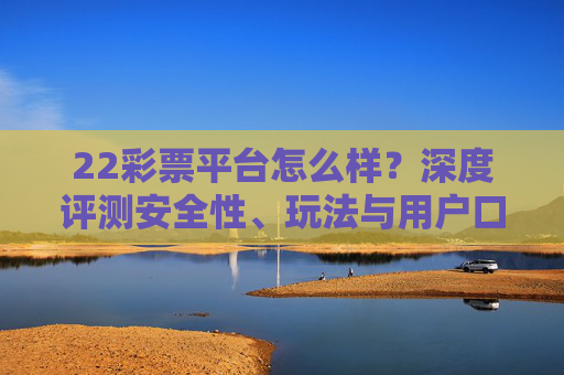 22彩票平台怎么样？深度评测安全性、玩法与用户口碑，22彩票平台深度评测，安全性、玩法与用户口碑解析