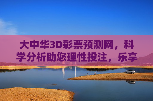 大中华3D彩票预测网，科学分析助您理性投注，乐享概率乐趣，大中华3D彩票预测网，科学分析理性投注，乐享概率乐趣