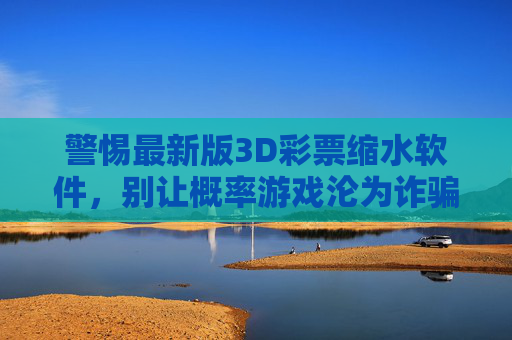 警惕最新版3D彩票缩水软件，别让概率游戏沦为诈骗陷阱，警惕最新版3D彩票缩水软件，概率游戏别沦为诈骗陷阱