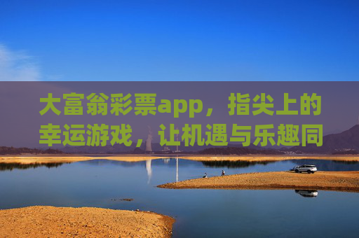 大富翁彩票app，指尖上的幸运游戏，让机遇与乐趣同行，大富翁彩票app，指尖幸运，机遇与乐趣同行