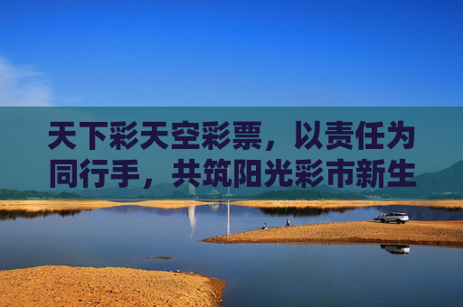 天下彩天空彩票，以责任为同行手，共筑阳光彩市新生态，天下彩，责任同行，共筑阳光彩市新生态