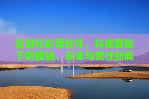 新时代彩票软件，科技赋能下的便捷、安全与责任新篇章，新时代彩票软件，科技赋能开启便捷、安全与责任新篇章