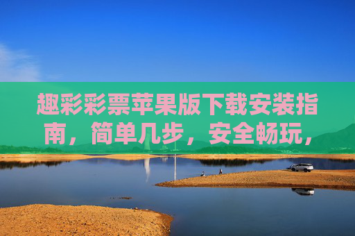 趣彩彩票苹果版下载安装指南，简单几步，安全畅玩，趣彩彩票苹果版下载安装指南，简单几步，安全畅玩