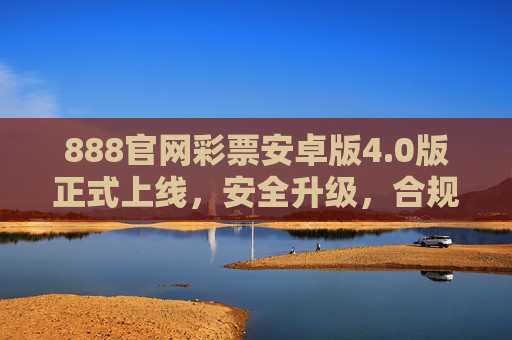 888官网彩票安卓版4.0版正式上线，安全升级，合规购彩新体验