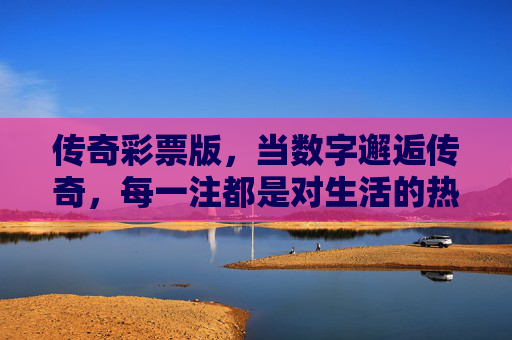传奇彩票版，当数字邂逅传奇，每一注都是对生活的热望，当数字邂逅传奇，一注一热望