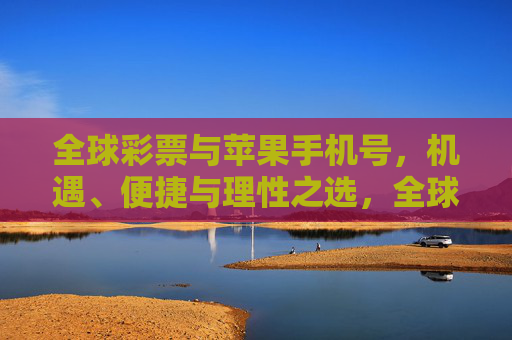 全球彩票与苹果手机号，机遇、便捷与理性之选，全球彩票与苹果手机号，机遇便捷的理性之选