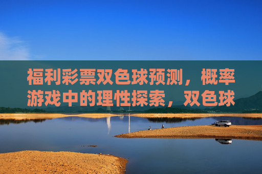 福利彩票双色球预测，概率游戏中的理性探索，双色球预测，概率游戏中的理性探索