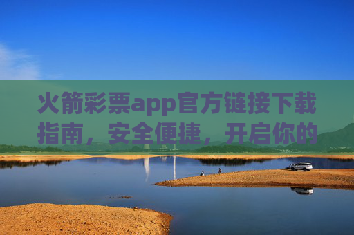 火箭彩票app官方链接下载指南，安全便捷，开启你的幸运之旅，火箭彩票app官方下载指南，安全便捷，开启幸运之旅
